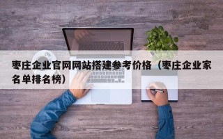 栖霞枣庄企业官网网站搭建参考价格（枣庄企业家名单排名榜）