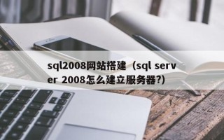 栖霞sql2008网站搭建（sql server 2008怎么建立服务器?）