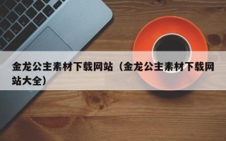栖霞金龙公主素材下载网站（金龙公主素材下载网站大全）