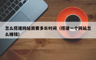 栖霞怎么搭建网站需要多长时间（搭建一个网站怎么赚钱）