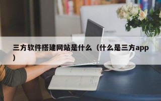 栖霞三方软件搭建网站是什么（什么是三方app）