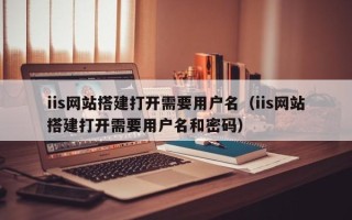 栖霞iis网站搭建打开需要用户名（iis网站搭建打开需要用户名和密码）