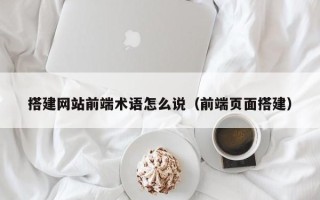 栖霞搭建网站前端术语怎么说（前端页面搭建）