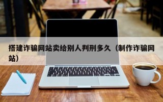 栖霞搭建诈骗网站卖给别人判刑多久（制作诈骗网站）