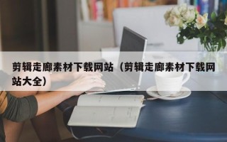 栖霞剪辑走廊素材下载网站（剪辑走廊素材下载网站大全）