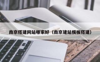 栖霞南京搭建网站哪家好（南京建站模板搭建）