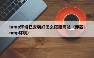 栖霞lnmp环境已安装好怎么搭建网站（卸载lnmp环境）