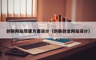 栖霞创新网站搭建方案设计（创新创业网站设计）