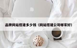 栖霞品牌网站搭建多少钱（网站搭建公司哪家好）